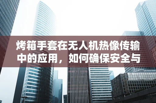 烤箱手套在无人机热像传输中的应用，如何确保安全与效率？