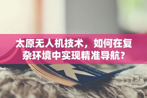 太原无人机技术，如何在复杂环境中实现精准导航？
