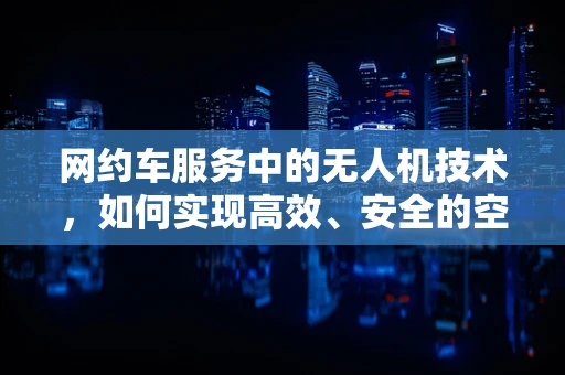 网约车服务中的无人机技术，如何实现高效、安全的空中接送？