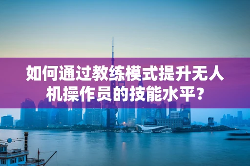 如何通过教练模式提升无人机操作员的技能水平？