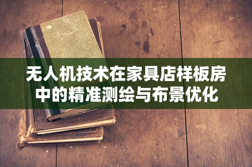 无人机技术在家具店样板房中的精准测绘与布景优化