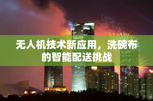 无人机技术新应用，洗碗布的智能配送挑战