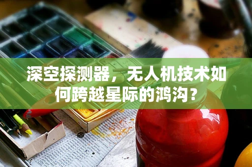 深空探测器，无人机技术如何跨越星际的鸿沟？