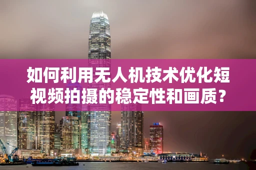 如何利用无人机技术优化短视频拍摄的稳定性和画质？