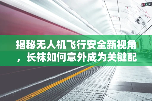 揭秘无人机飞行安全新视角，长袜如何意外成为关键配件？