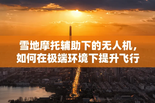 雪地摩托辅助下的无人机，如何在极端环境下提升飞行效率？