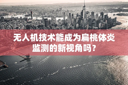 无人机技术能成为扁桃体炎监测的新视角吗？