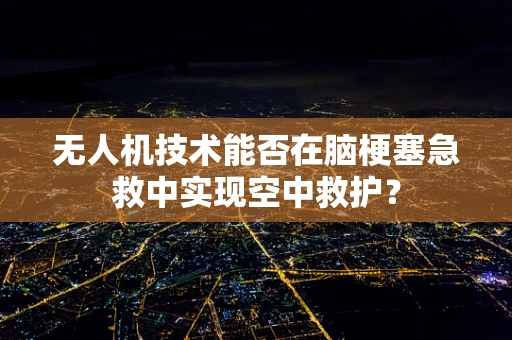无人机技术能否在脑梗塞急救中实现空中救护？