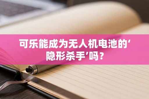 可乐能成为无人机电池的‘隐形杀手’吗？