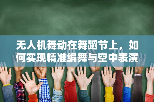 无人机舞动在舞蹈节上，如何实现精准编舞与空中表演？