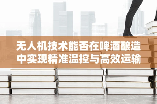无人机技术能否在啤酒酿造中实现精准温控与高效运输？