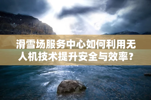 滑雪场服务中心如何利用无人机技术提升安全与效率？