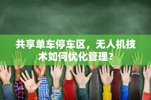 共享单车停车区，无人机技术如何优化管理？