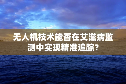 无人机技术能否在艾滋病监测中实现精准追踪？