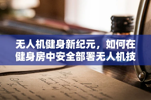 无人机健身新纪元，如何在健身房中安全部署无人机技术？