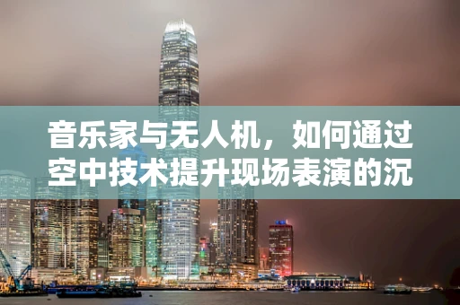音乐家与无人机，如何通过空中技术提升现场表演的沉浸感？