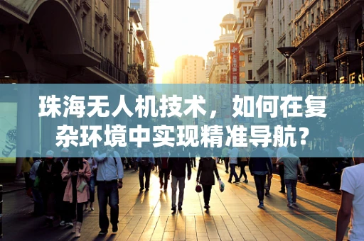 珠海无人机技术，如何在复杂环境中实现精准导航？