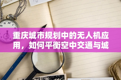 重庆城市规划中的无人机应用，如何平衡空中交通与城市景观？