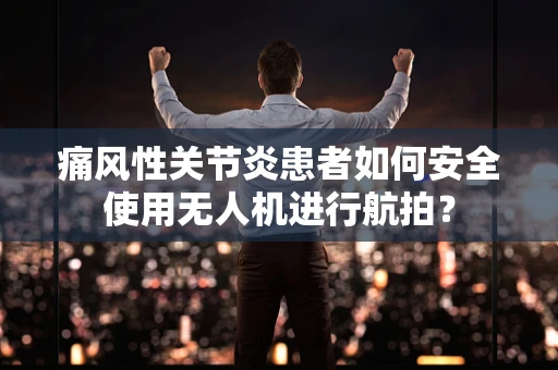 痛风性关节炎患者如何安全使用无人机进行航拍？
