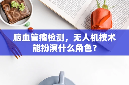 脑血管瘤检测，无人机技术能扮演什么角色？