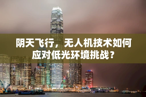 阴天飞行，无人机技术如何应对低光环境挑战？