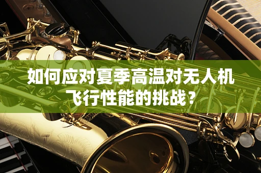 如何应对夏季高温对无人机飞行性能的挑战？