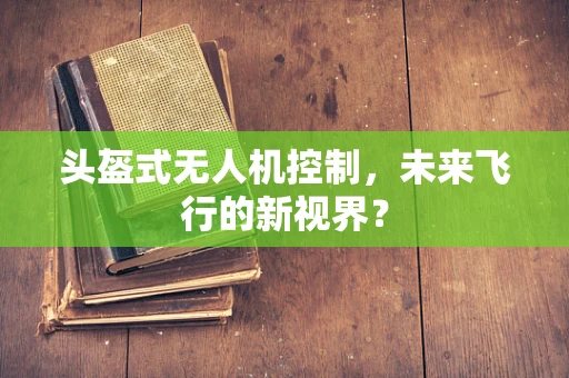 头盔式无人机控制，未来飞行的新视界？