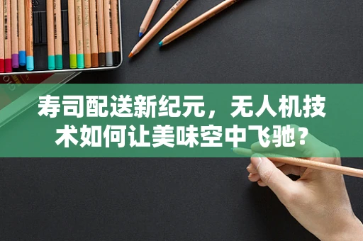 寿司配送新纪元，无人机技术如何让美味空中飞驰？