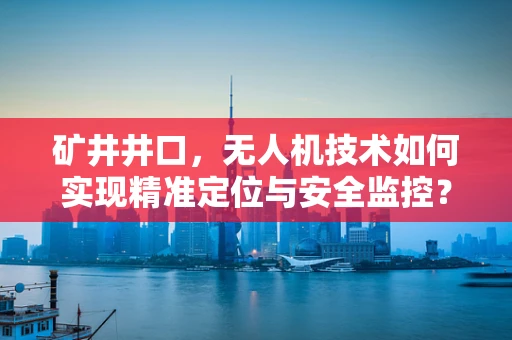 矿井井口，无人机技术如何实现精准定位与安全监控？