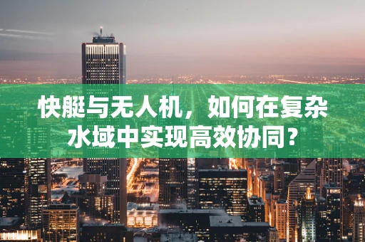 快艇与无人机，如何在复杂水域中实现高效协同？
