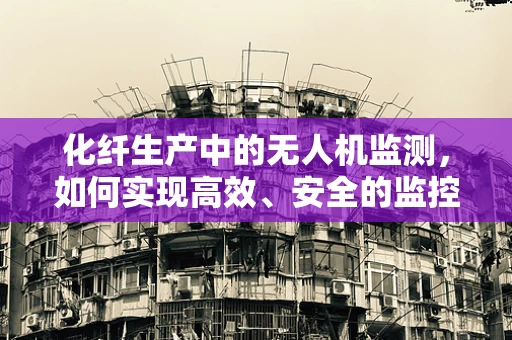 化纤生产中的无人机监测，如何实现高效、安全的监控？