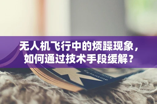 无人机飞行中的烦躁现象，如何通过技术手段缓解？
