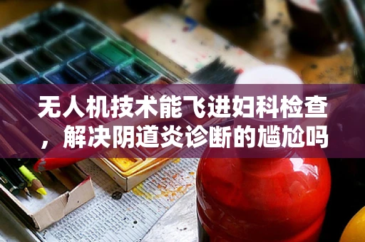 无人机技术能飞进妇科检查，解决阴道炎诊断的尴尬吗？