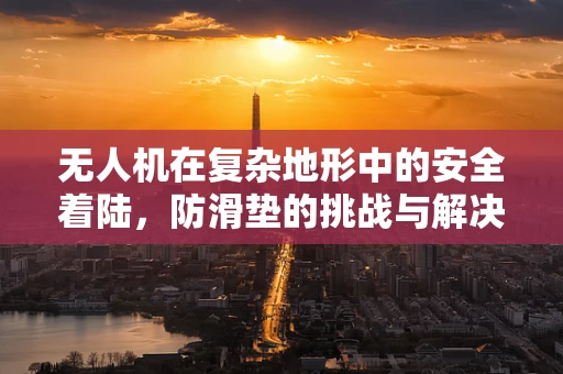 无人机在复杂地形中的安全着陆，防滑垫的挑战与解决方案？