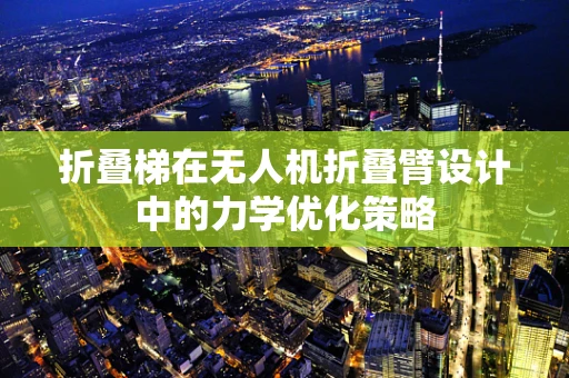 折叠梯在无人机折叠臂设计中的力学优化策略