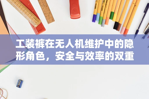 工装裤在无人机维护中的隐形角色，安全与效率的双重保障