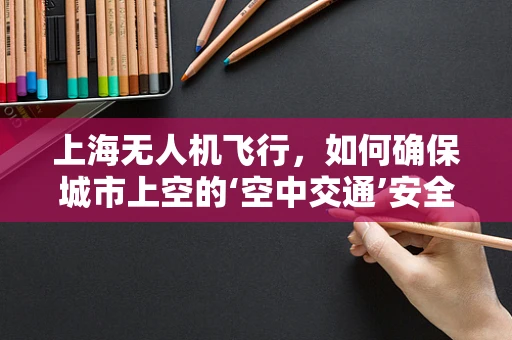 上海无人机飞行，如何确保城市上空的‘空中交通’安全有序？