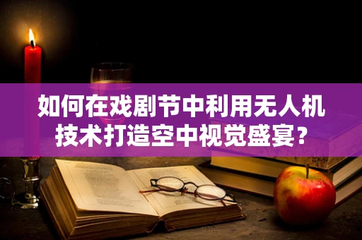 如何在戏剧节中利用无人机技术打造空中视觉盛宴？