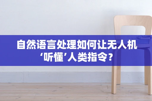 自然语言处理如何让无人机‘听懂’人类指令？