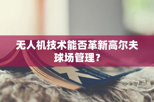 无人机技术能否革新高尔夫球场管理？