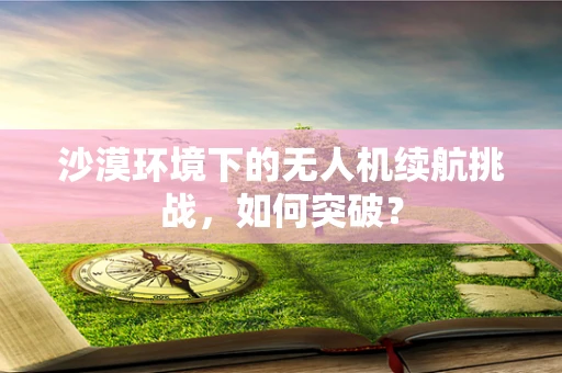 沙漠环境下的无人机续航挑战，如何突破？