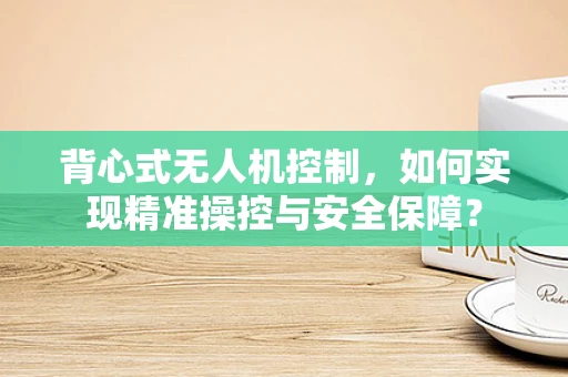背心式无人机控制，如何实现精准操控与安全保障？