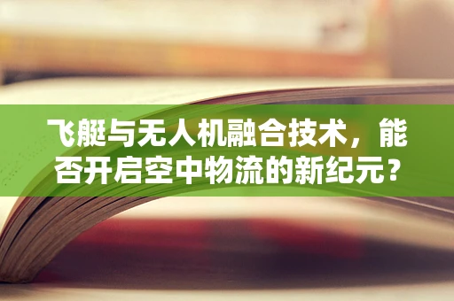 飞艇与无人机融合技术，能否开启空中物流的新纪元？