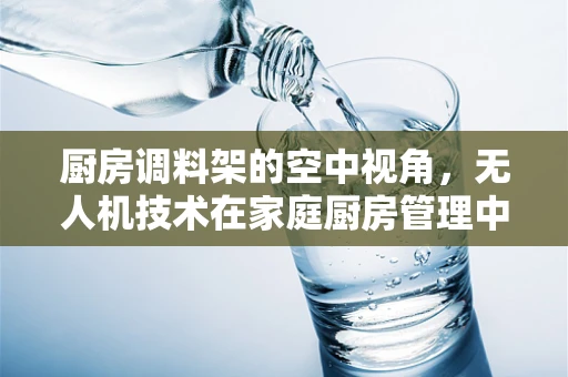 厨房调料架的空中视角，无人机技术在家庭厨房管理中的应用探索？