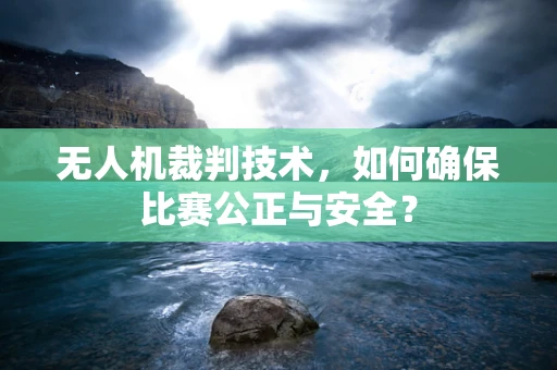 无人机裁判技术，如何确保比赛公正与安全？