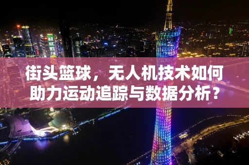 街头篮球，无人机技术如何助力运动追踪与数据分析？