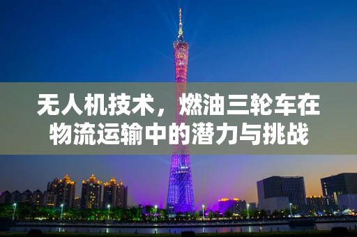 无人机技术，燃油三轮车在物流运输中的潜力与挑战