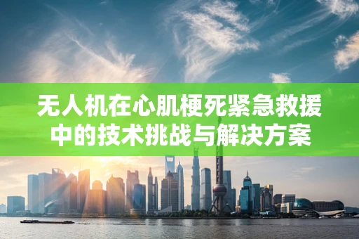 无人机在心肌梗死紧急救援中的技术挑战与解决方案