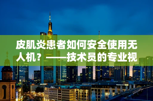 皮肌炎患者如何安全使用无人机？——技术员的专业视角
