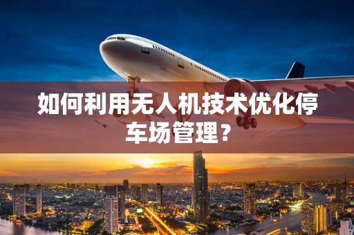 如何利用无人机技术优化停车场管理？